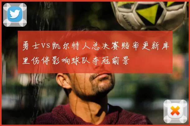 勇士vs凯尔特人总决赛赔率更新库里伤停影响球队夺冠前景