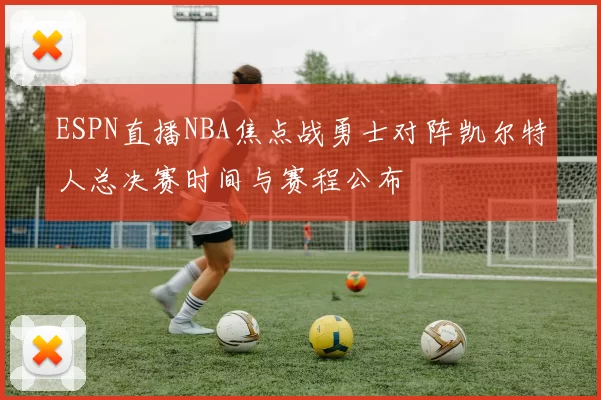 ESPN直播NBA焦点战勇士对阵凯尔特人总决赛时间与赛程公布