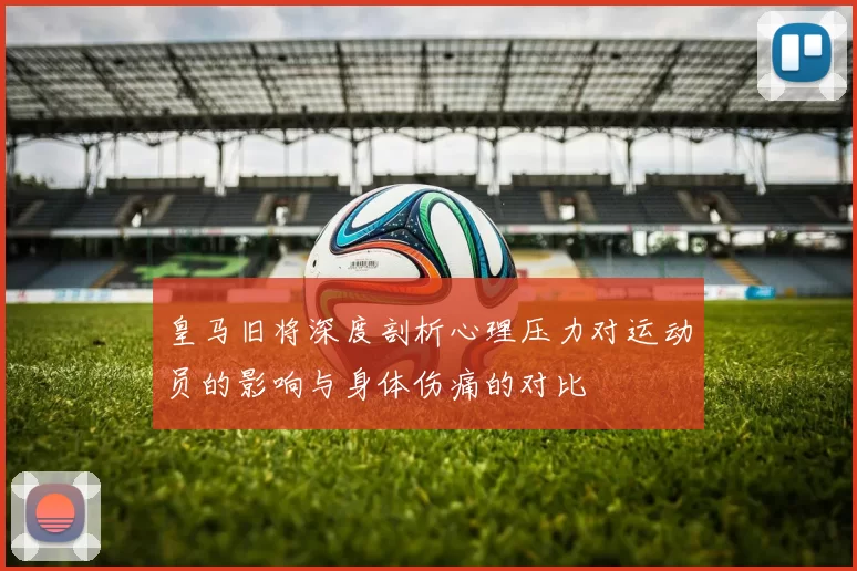 皇马旧将深度剖析心理压力对运动员的影响与身体伤痛的对比