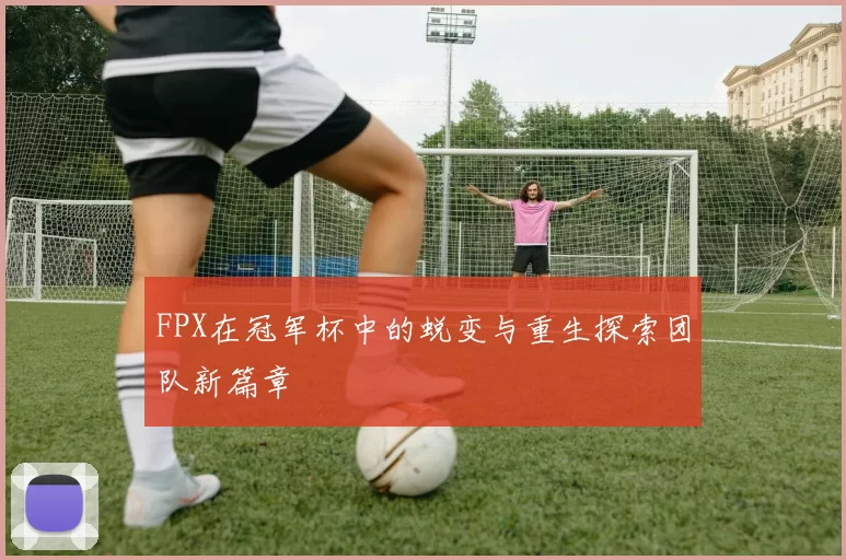 FPX在冠军杯中的蜕变与重生探索团队新篇章