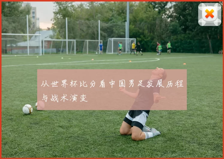 从世界杯比分看中国男足发展历程与战术演变