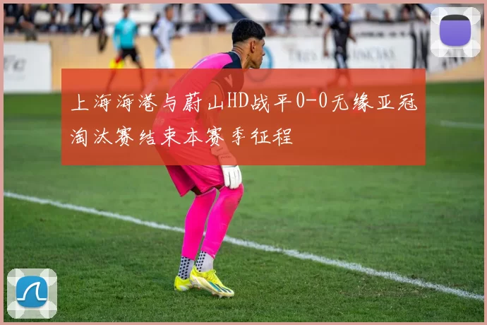 上海海港与蔚山HD战平0-0无缘亚冠淘汰赛结束本赛季征程