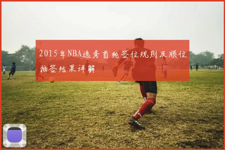 2015年NBA选秀首轮签位规则及顺位抽签结果详解