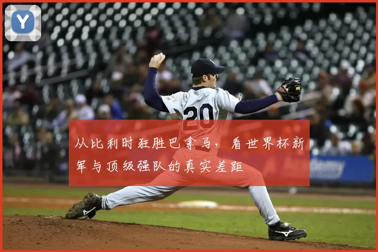 从比利时狂胜巴拿马，看世界杯新军与顶级强队的真实差距