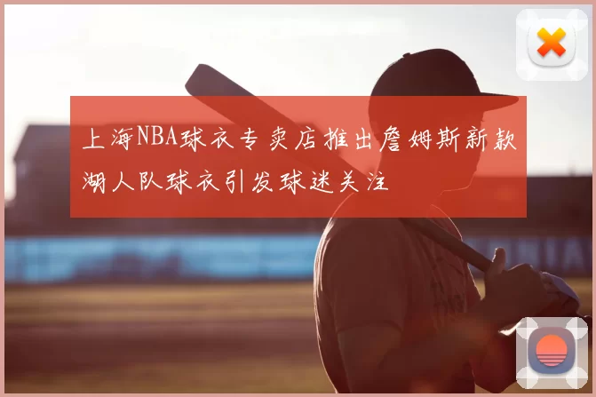上海NBA球衣专卖店推出詹姆斯新款湖人队球衣引发球迷关注