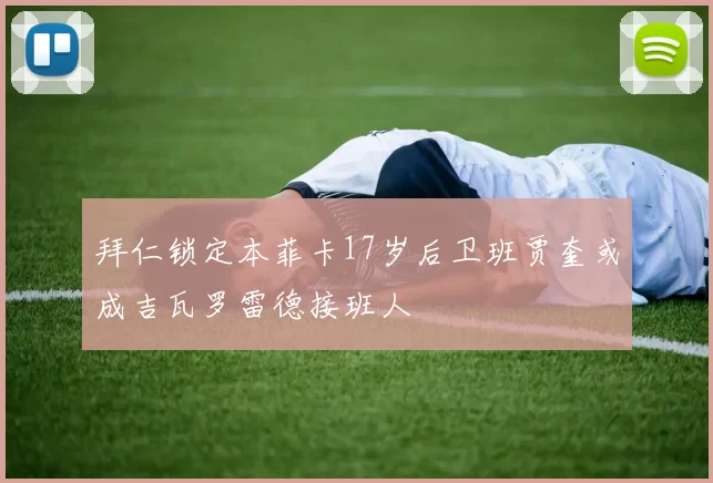 拜仁锁定本菲卡17岁后卫班贾奎或成吉瓦罗雷德接班人