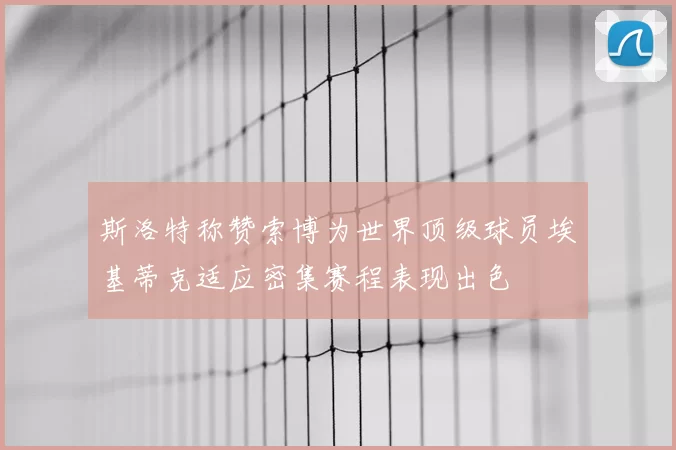 斯洛特称赞索博为世界顶级球员埃基蒂克适应密集赛程表现出色