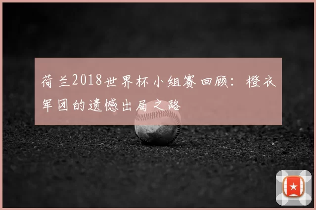 荷兰2018世界杯小组赛回顾:橙衣军团的遗憾出局之路