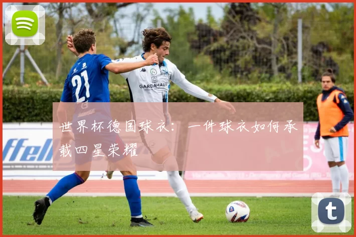 世界杯德国球衣:一件球衣如何承载四星荣耀