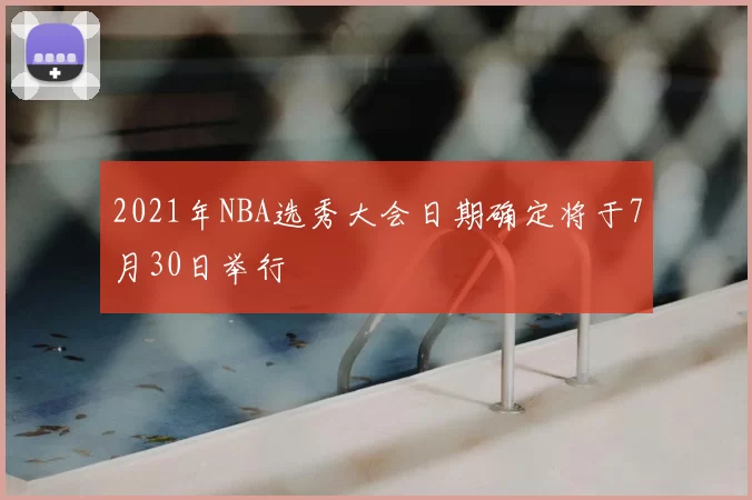 2021年NBA选秀大会日期确定将于7月30日举行