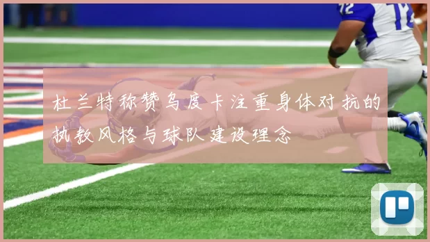 杜兰特称赞乌度卡注重身体对抗的执教风格与球队建设理念