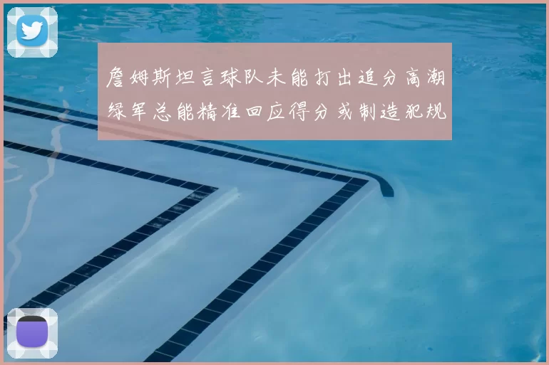 詹姆斯坦言球队未能打出追分高潮绿军总能精准回应得分或制造犯规