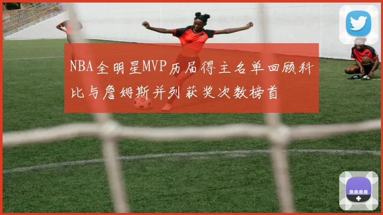 NBA全明星MVP历届得主名单回顾科比与詹姆斯并列获奖次数榜首