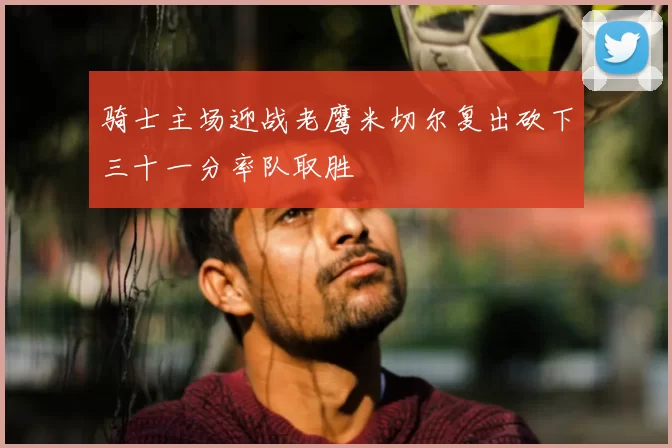 骑士主场迎战老鹰米切尔复出砍下三十一分率队取胜
