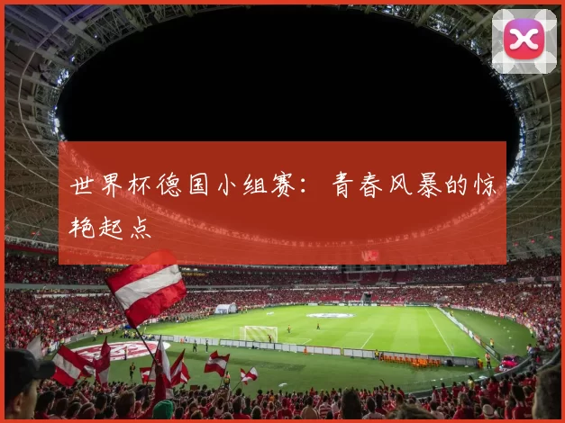 世界杯德国小组赛:青春风暴的惊艳起点
