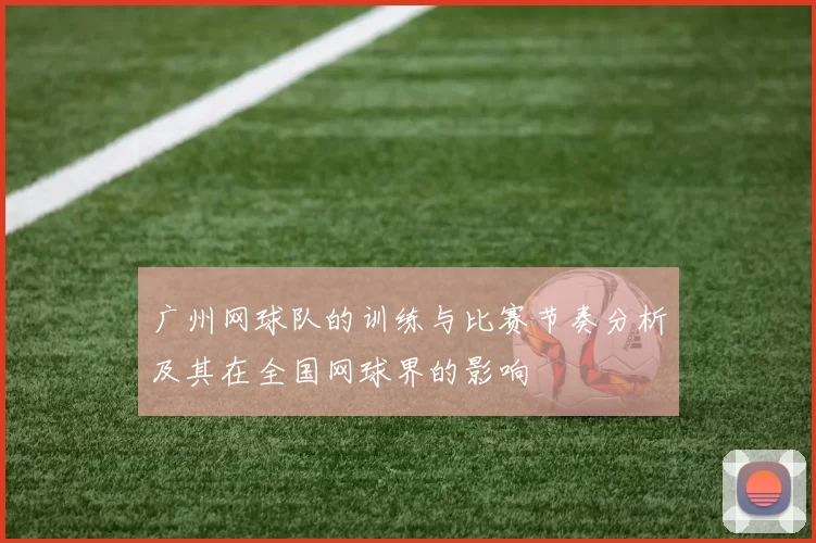 广州网球队的训练与比赛节奏分析及其在全国网球界的影响