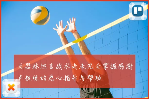 马瑟林坦言战术尚未完全掌握感谢卢教练的悉心指导与帮助
