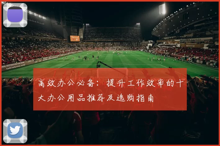 高效办公必备：提升工作效率的十大办公用品推荐及选购指南