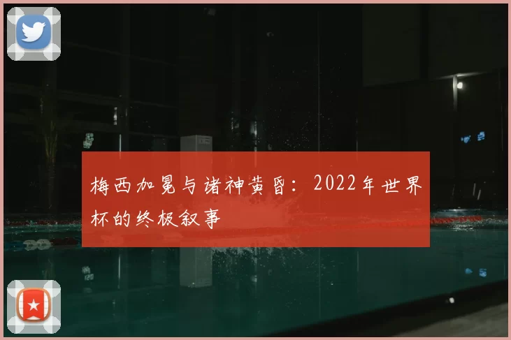 梅西加冕与诸神黄昏：2022年世界杯的终极叙事