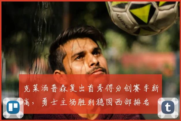 克莱汤普森复出首秀得分创赛季新高,勇士主场胜利稳固西部排名