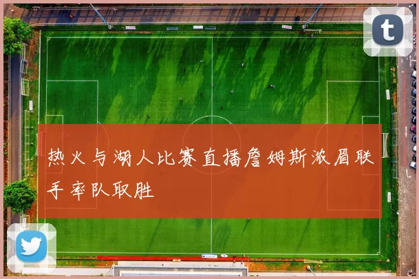 热火与湖人比赛直播詹姆斯浓眉联手率队取胜