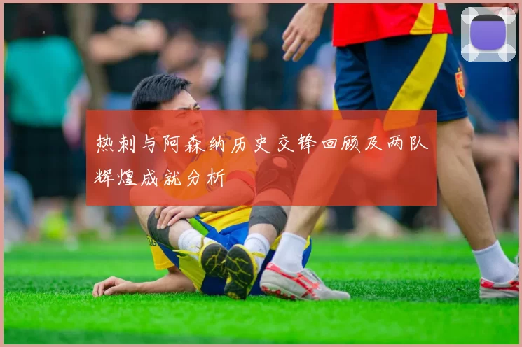 热刺与阿森纳历史交锋回顾及两队辉煌成就分析