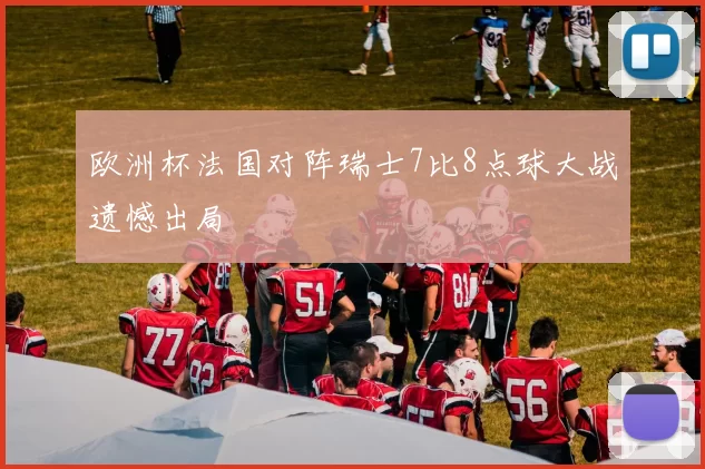 欧洲杯法国对阵瑞士7比8点球大战遗憾出局