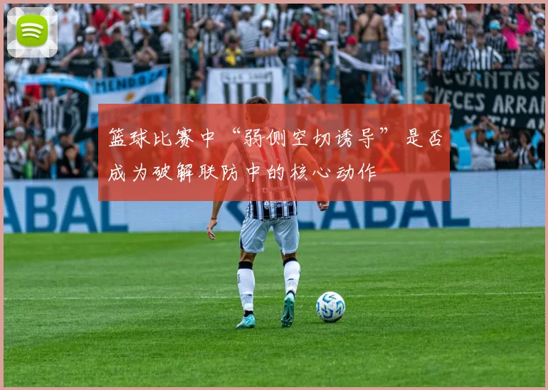 篮球比赛中“弱侧空切诱导”是否成为破解联防中的核心动作