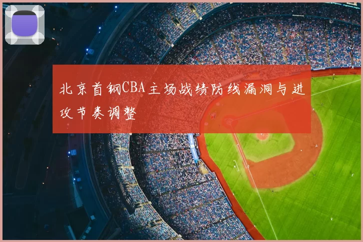 北京首钢CBA主场战绩防线漏洞与进攻节奏调整