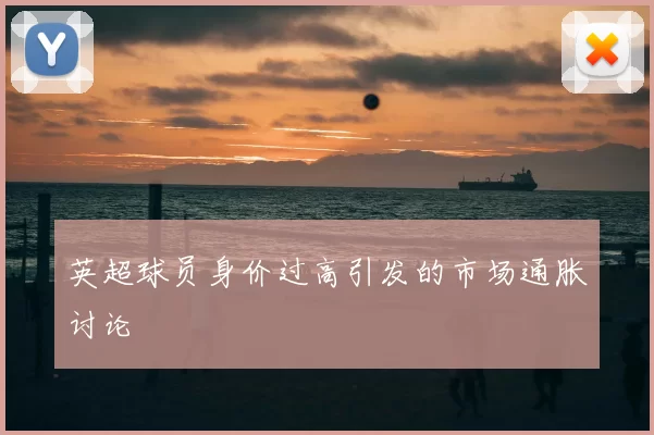 英超球员身价过高引发的市场通胀讨论