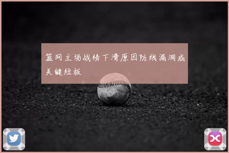 篮网主场战绩下滑原因防线漏洞成关键短板