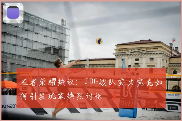 王者荣耀热议：JDG战队实力究竟如何引发玩家热烈讨论