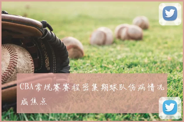 CBA常规赛赛程密集期球队伤病情况成焦点