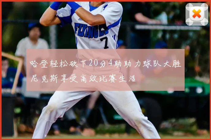 哈登轻松砍下20分4助助力球队大胜尼克斯享受高效比赛生活