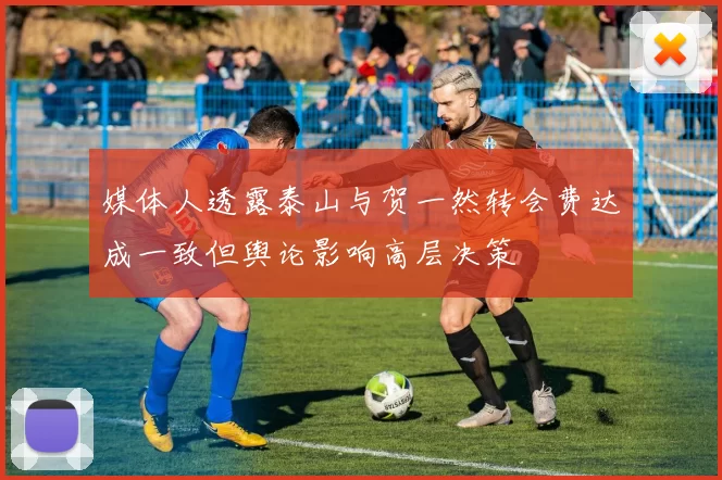 媒体人透露泰山与贺一然转会费达成一致但舆论影响高层决策