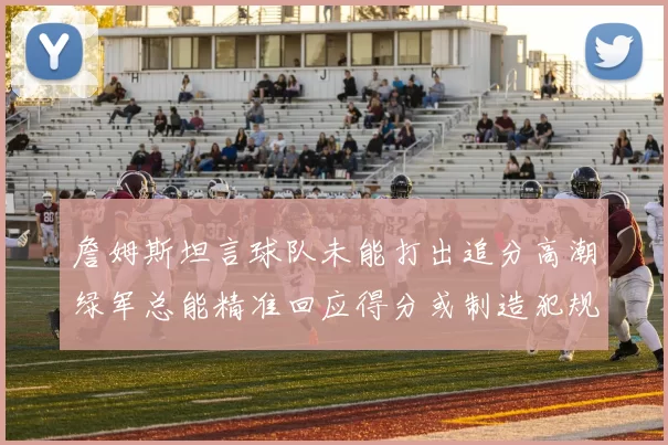 詹姆斯坦言球队未能打出追分高潮绿军总能精准回应得分或制造犯规