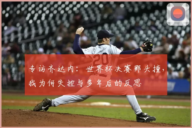专访齐达内：世界杯决赛那头撞，我为何失控与多年后的反思