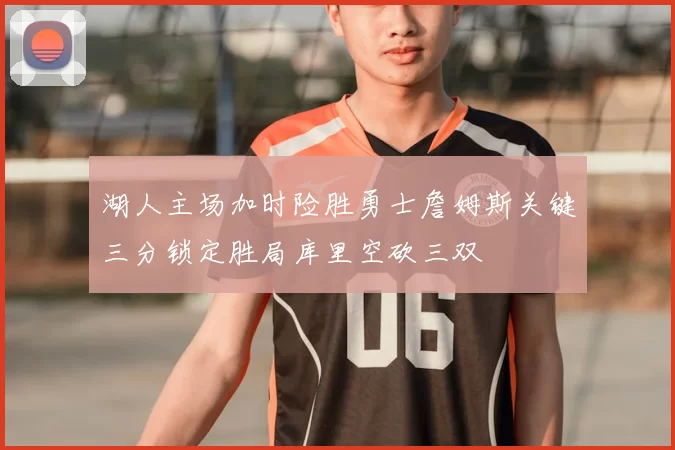 湖人主场加时险胜勇士詹姆斯关键三分锁定胜局库里空砍三双