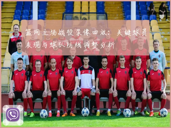 篮网主场战役录像回放：关键球员表现与球队防线调整分析